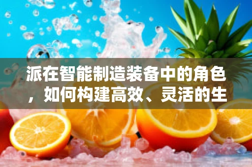 派在智能制造装备中的角色，如何构建高效、灵活的生产线？