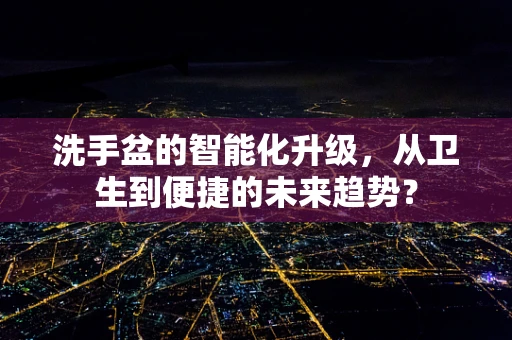 洗手盆的智能化升级，从卫生到便捷的未来趋势？