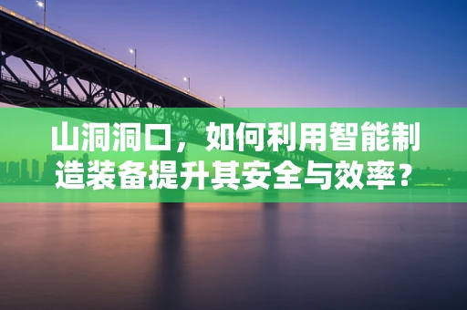 山洞洞口，如何利用智能制造装备提升其安全与效率？