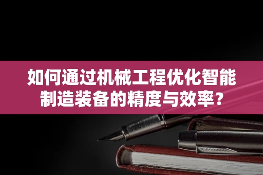 如何通过机械工程优化智能制造装备的精度与效率？