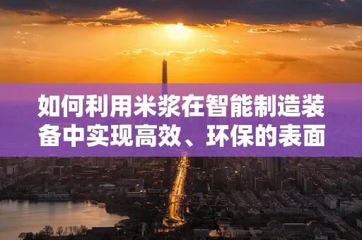 如何利用米浆在智能制造装备中实现高效、环保的表面处理？