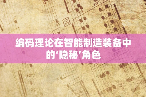 编码理论在智能制造装备中的‘隐秘’角色