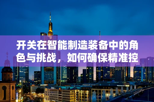 开关在智能制造装备中的角色与挑战，如何确保精准控制与高效能？
