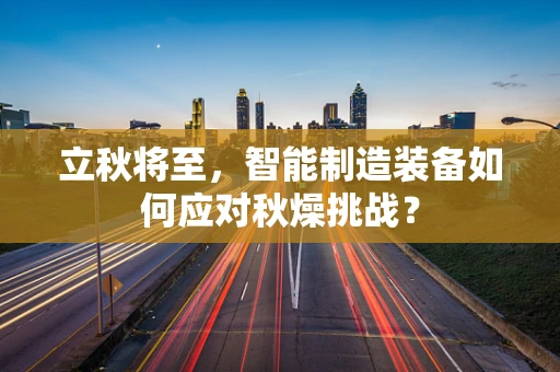 立秋将至，智能制造装备如何应对秋燥挑战？