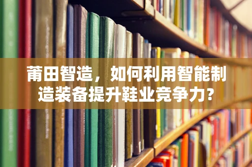 莆田智造，如何利用智能制造装备提升鞋业竞争力？