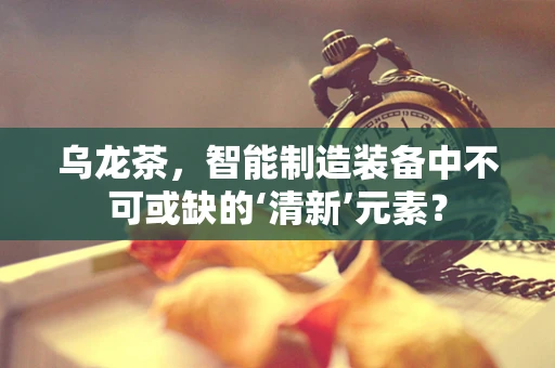 乌龙茶，智能制造装备中不可或缺的‘清新’元素？