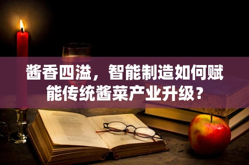 酱香四溢，智能制造如何赋能传统酱菜产业升级？