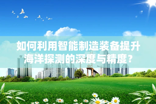 如何利用智能制造装备提升海洋探测的深度与精度？