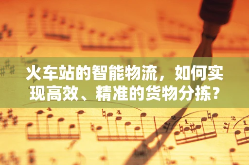 火车站的智能物流，如何实现高效、精准的货物分拣？