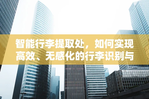 智能行李提取处，如何实现高效、无感化的行李识别与释放？