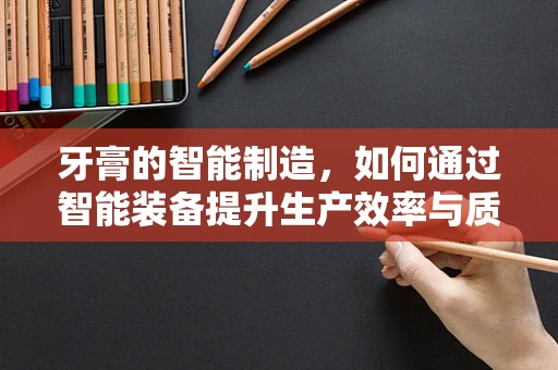 牙膏的智能制造，如何通过智能装备提升生产效率与质量控制？