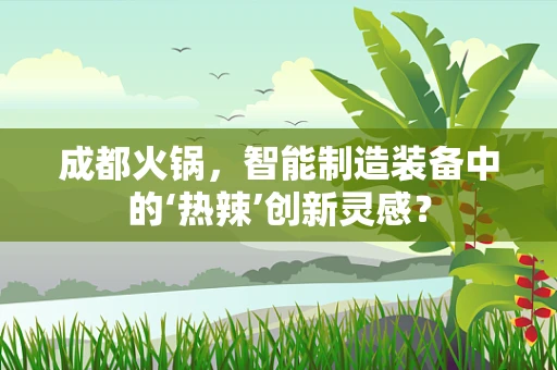 成都火锅，智能制造装备中的‘热辣’创新灵感？