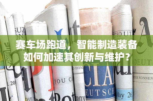 赛车场跑道，智能制造装备如何加速其创新与维护？