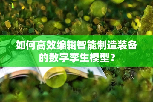 如何高效编辑智能制造装备的数字孪生模型？