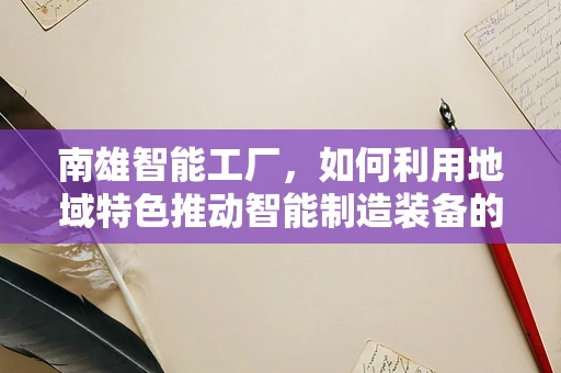 南雄智能工厂，如何利用地域特色推动智能制造装备的革新？