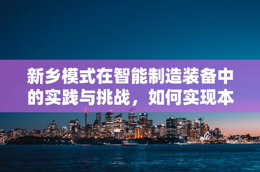 新乡模式在智能制造装备中的实践与挑战，如何实现本土化创新？
