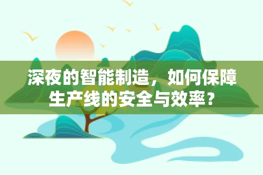 深夜的智能制造，如何保障生产线的安全与效率？
