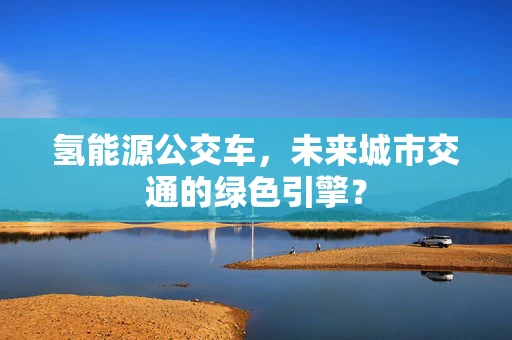 氢能源公交车，未来城市交通的绿色引擎？