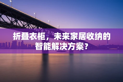 折叠衣柜，未来家居收纳的智能解决方案？