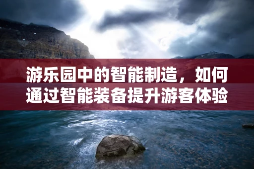 游乐园中的智能制造，如何通过智能装备提升游客体验？
