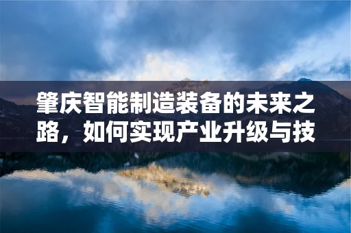 肇庆智能制造装备的未来之路，如何实现产业升级与技术创新？