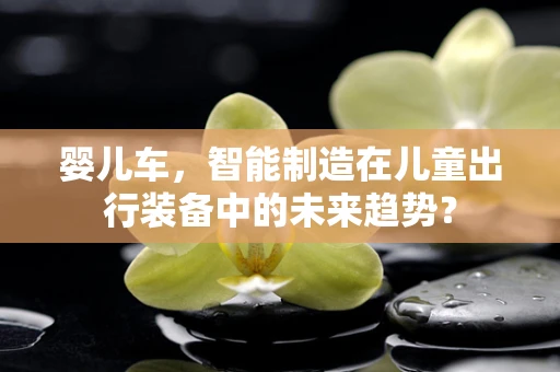 婴儿车，智能制造在儿童出行装备中的未来趋势？