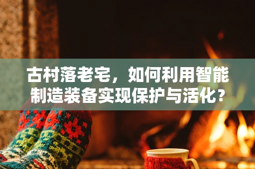 古村落老宅，如何利用智能制造装备实现保护与活化？