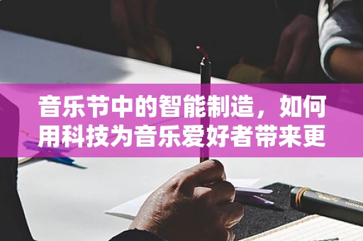 音乐节中的智能制造，如何用科技为音乐爱好者带来更完美的体验？