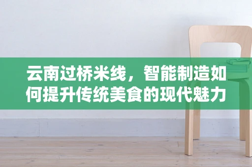 云南过桥米线，智能制造如何提升传统美食的现代魅力？