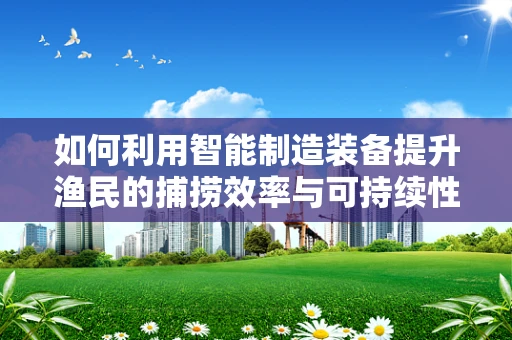 如何利用智能制造装备提升渔民的捕捞效率与可持续性？