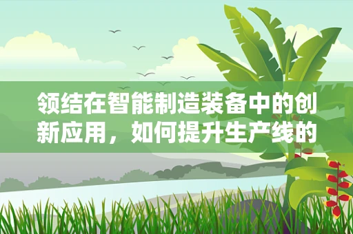 领结在智能制造装备中的创新应用，如何提升生产线的灵活性与效率？