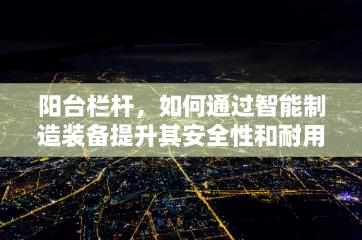 阳台栏杆，如何通过智能制造装备提升其安全性和耐用性？