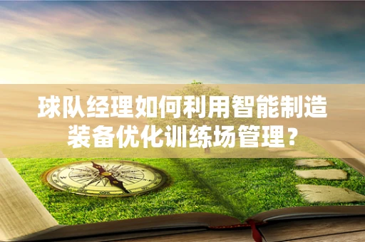 球队经理如何利用智能制造装备优化训练场管理？