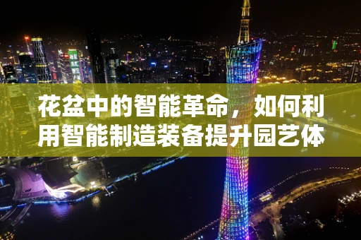 花盆中的智能革命，如何利用智能制造装备提升园艺体验？