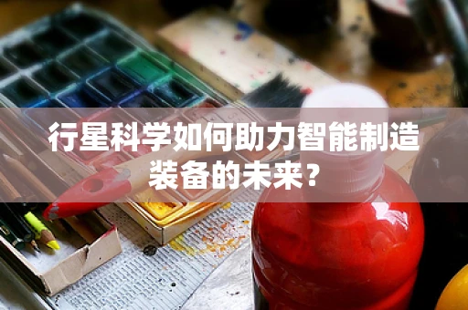 行星科学如何助力智能制造装备的未来？