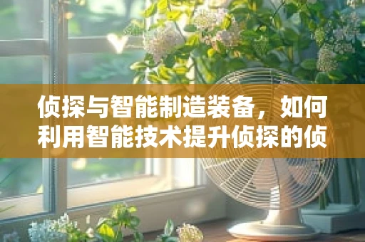 侦探与智能制造装备，如何利用智能技术提升侦探的侦查能力？