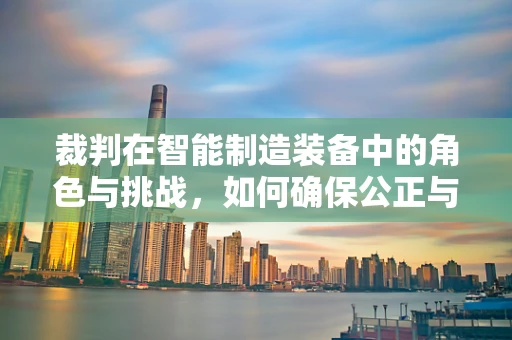 裁判在智能制造装备中的角色与挑战，如何确保公正与高效？