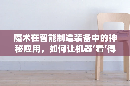 魔术在智能制造装备中的神秘应用，如何让机器‘看’得见‘魔法’？
