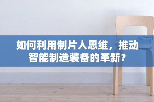 如何利用制片人思维，推动智能制造装备的革新？