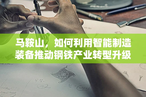 马鞍山，如何利用智能制造装备推动钢铁产业转型升级？