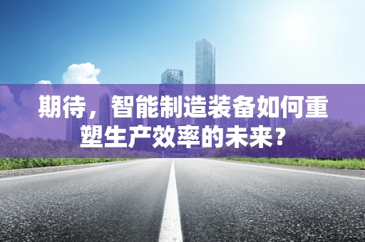 期待，智能制造装备如何重塑生产效率的未来？