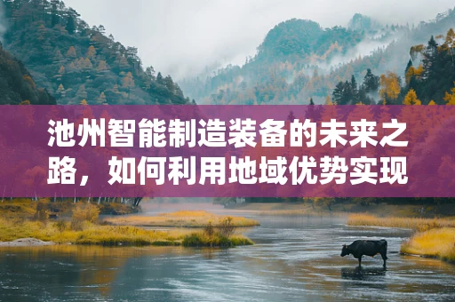 池州智能制造装备的未来之路，如何利用地域优势实现产业升级？