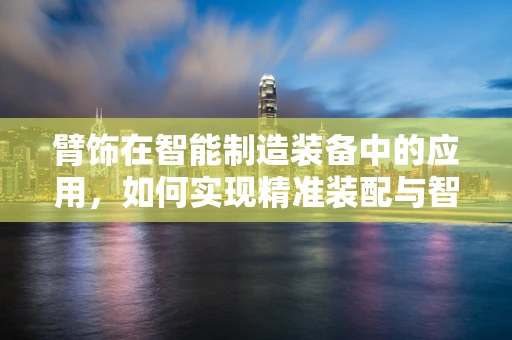 臂饰在智能制造装备中的应用，如何实现精准装配与智能监控？