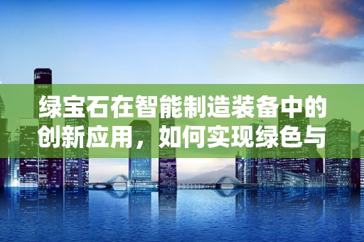 绿宝石在智能制造装备中的创新应用，如何实现绿色与高效的双重飞跃？