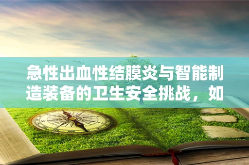 急性出血性结膜炎与智能制造装备的卫生安全挑战，如何确保生产环境的无菌操作？
