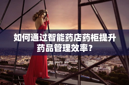 如何通过智能药店药柜提升药品管理效率？