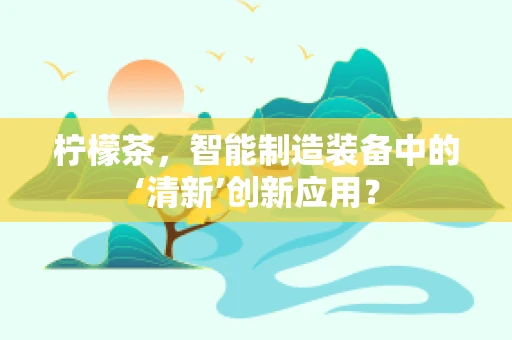 柠檬茶，智能制造装备中的‘清新’创新应用？