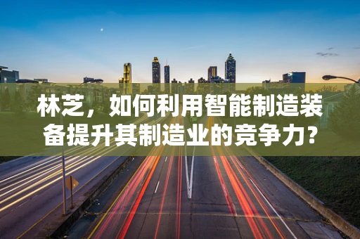 林芝，如何利用智能制造装备提升其制造业的竞争力？
