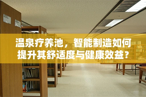 温泉疗养池，智能制造如何提升其舒适度与健康效益？