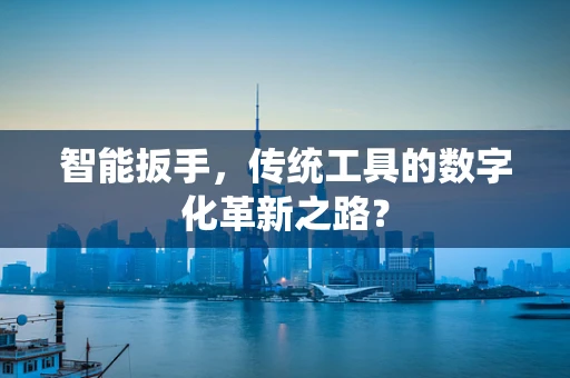 智能扳手，传统工具的数字化革新之路？